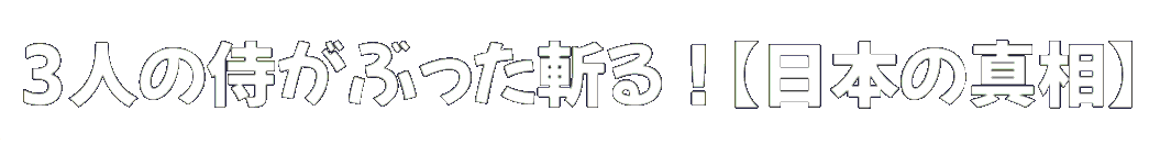 3人の侍がぶった斬る！　【日本の真相】